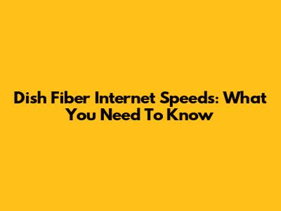 Dish Fiber Internet Speeds: What You Need To Know