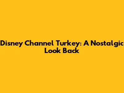 Disney Channel Turkey: A Nostalgic Look Back