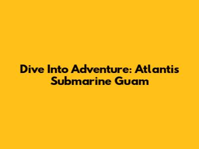Dive Into Adventure: Atlantis Submarine Guam