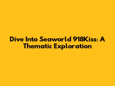 Dive Into Seaworld 918Kiss: A Thematic Exploration