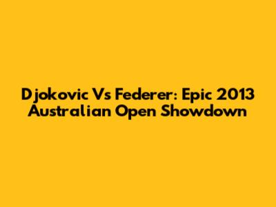 Djokovic Vs Federer: Epic 2013 Australian Open Showdown
