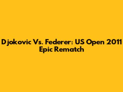 Djokovic Vs. Federer: US Open 2011 Epic Rematch