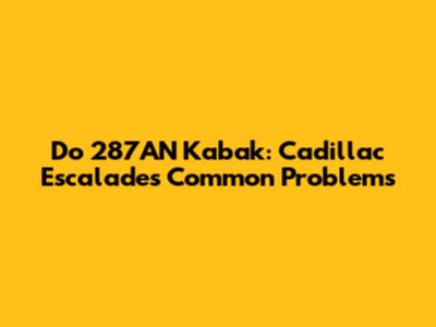 Do 287AN Kabak: Cadillac Escalade's Common Problems