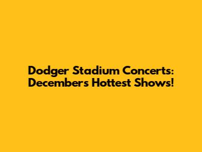 Dodger Stadium Concerts: December's Hottest Shows!