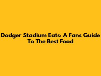Dodger Stadium Eats: A Fan's Guide To The Best Food