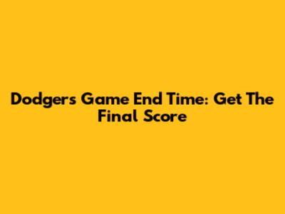 Dodgers Game End Time: Get The Final Score