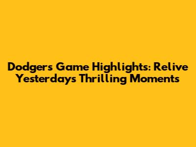 Dodgers Game Highlights: Relive Yesterday's Thrilling Moments