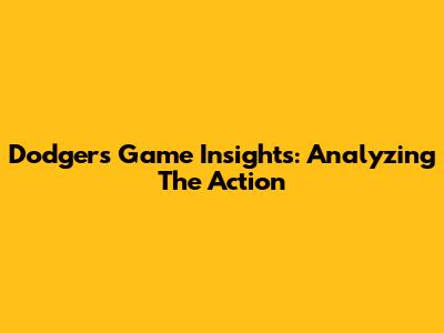 Dodgers Game Insights: Analyzing The Action