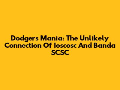 Dodgers Mania: The Unlikely Connection Of Ioscosc And Banda SCSC
