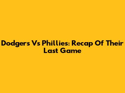 Dodgers Vs Phillies: Recap Of Their Last Game