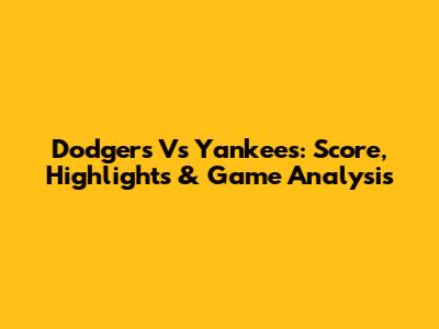Dodgers Vs Yankees: Score, Highlights & Game Analysis