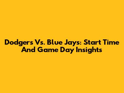 Dodgers Vs. Blue Jays: Start Time And Game Day Insights