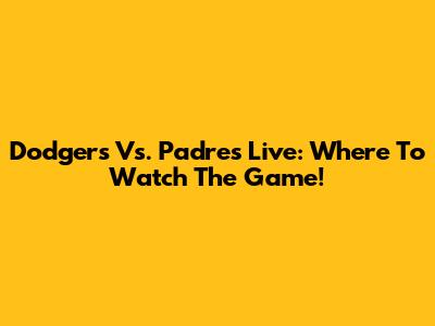 Dodgers Vs. Padres Live: Where To Watch The Game!