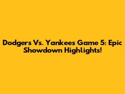Dodgers Vs. Yankees Game 5: Epic Showdown Highlights!