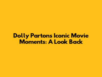 Dolly Parton's Iconic Movie Moments: A Look Back