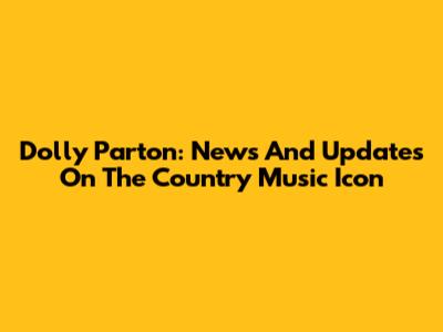 Dolly Parton: News And Updates On The Country Music Icon