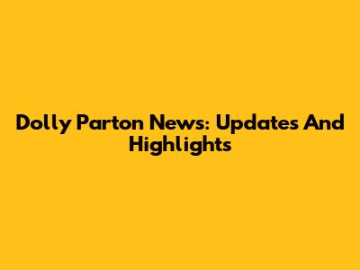 Dolly Parton News: Updates And Highlights