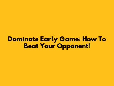 Dominate Early Game: How To Beat Your Opponent!