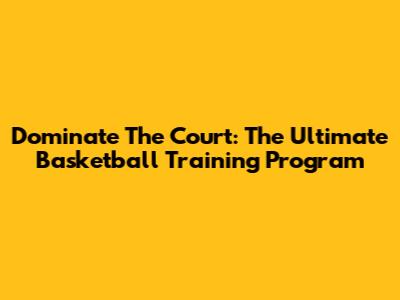 Dominate The Court: The Ultimate Basketball Training Program