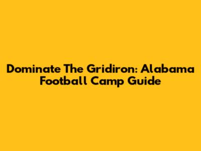 Dominate The Gridiron: Alabama Football Camp Guide