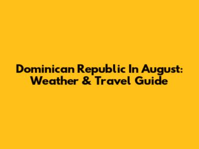 Dominican Republic In August: Weather & Travel Guide