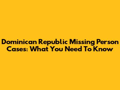 Dominican Republic Missing Person Cases: What You Need To Know