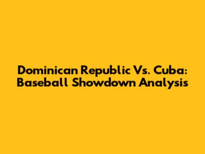 Dominican Republic Vs. Cuba: Baseball Showdown Analysis