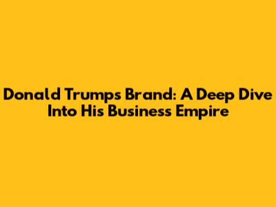 Donald Trump's Brand: A Deep Dive Into His Business Empire