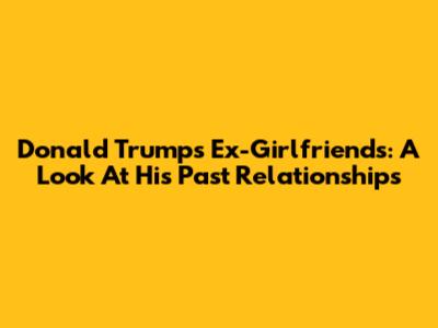 Donald Trump's Ex-Girlfriends: A Look At His Past Relationships