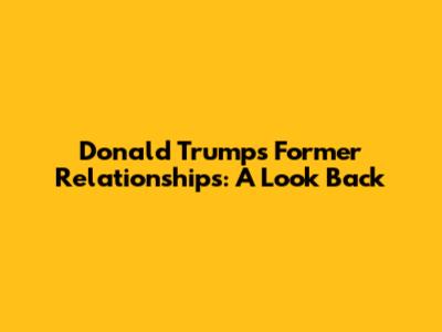 Donald Trump's Former Relationships: A Look Back