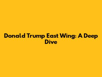 Donald Trump East Wing: A Deep Dive