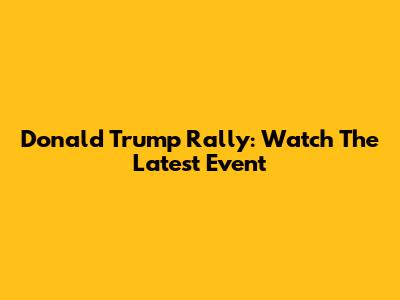 Donald Trump Rally: Watch The Latest Event
