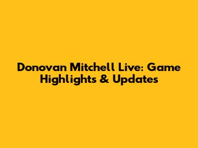 Donovan Mitchell Live: Game Highlights & Updates