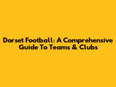 Dorset Football: A Comprehensive Guide To Teams & Clubs