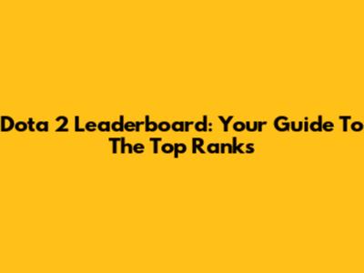 Dota 2 Leaderboard: Your Guide To The Top Ranks