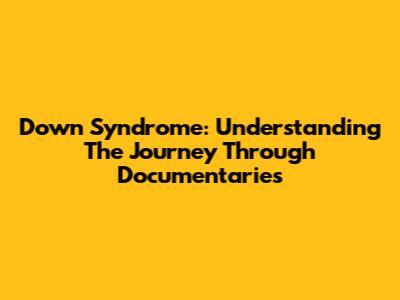 Down Syndrome: Understanding The Journey Through Documentaries