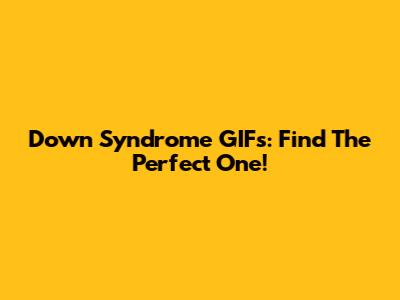 Down Syndrome GIFs: Find The Perfect One!