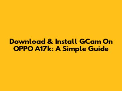 Download & Install GCam On OPPO A17k: A Simple Guide