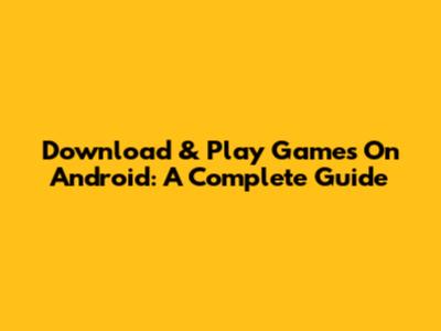 Download & Play Games On Android: A Complete Guide