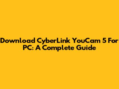 Download CyberLink YouCam 5 For PC: A Complete Guide