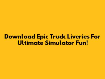 Download Epic Truck Liveries For Ultimate Simulator Fun!