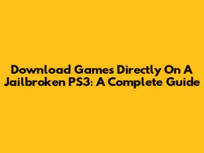 Download Games Directly On A Jailbroken PS3: A Complete Guide