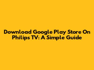 Download Google Play Store On Philips TV: A Simple Guide