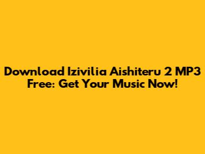 Download Izivilia Aishiteru 2 MP3 Free: Get Your Music Now!