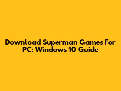 Download Superman Games For PC: Windows 10 Guide