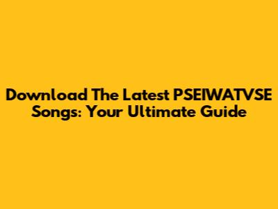 Download The Latest PSEIWATVSE Songs: Your Ultimate Guide