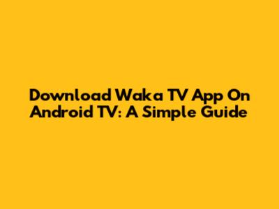 Download Waka TV App On Android TV: A Simple Guide