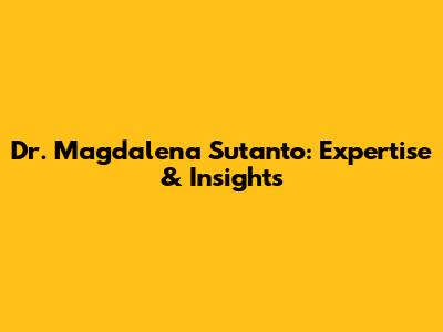 Dr. Magdalena Sutanto: Expertise & Insights