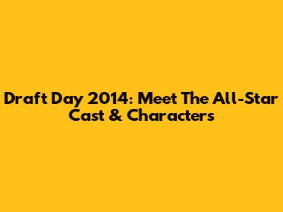 Draft Day 2014: Meet The All-Star Cast & Characters
