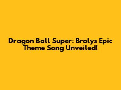Dragon Ball Super: Broly's Epic Theme Song Unveiled!